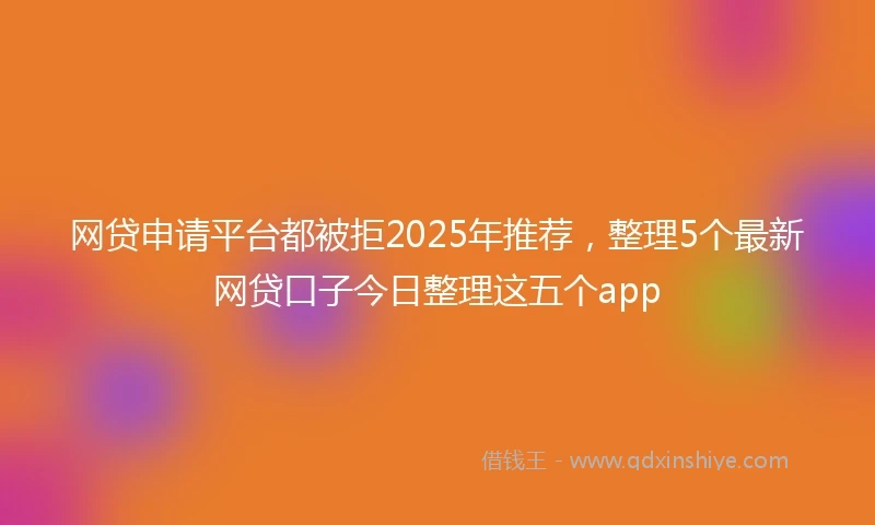网贷申请平台都被拒2025年推荐，整理5个最新网贷口子今日整理这五个app
