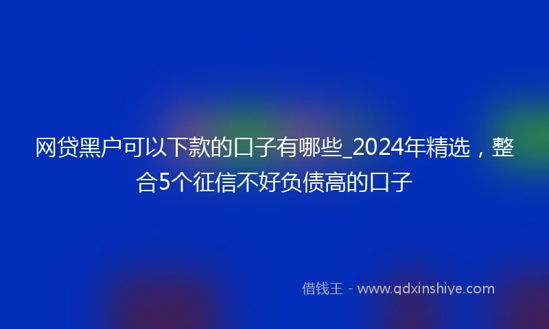 网贷黑户可以下款的口子有哪些_2024年精选,整合5个征信不好负债高的口子