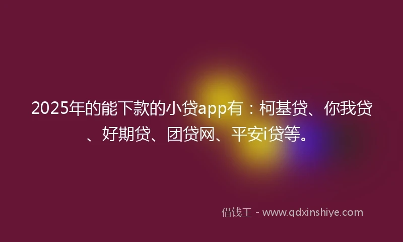 2025年的能下款的小贷app有：柯基贷、你我贷、好期贷、团贷网、平安i贷等。