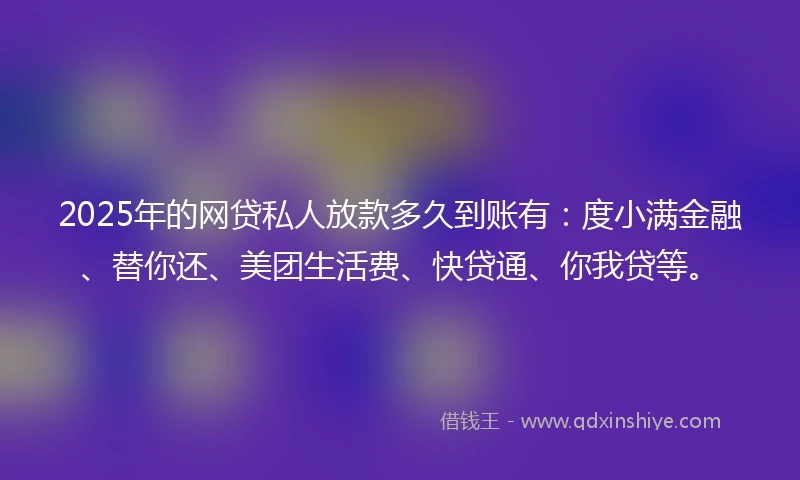2025年的网贷私人放款多久到账有：度小满金融、替你还、美团生活费、快贷通、你我贷等。
