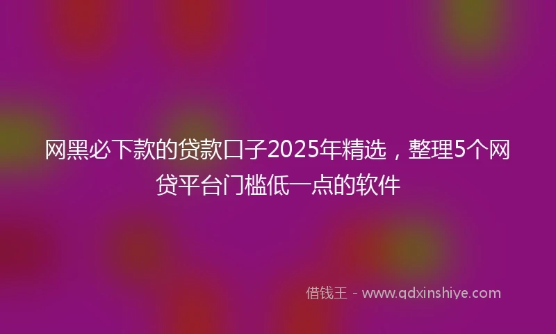网黑必下款的贷款口子2025年精选，整理5个网贷平台门槛低一点的软件