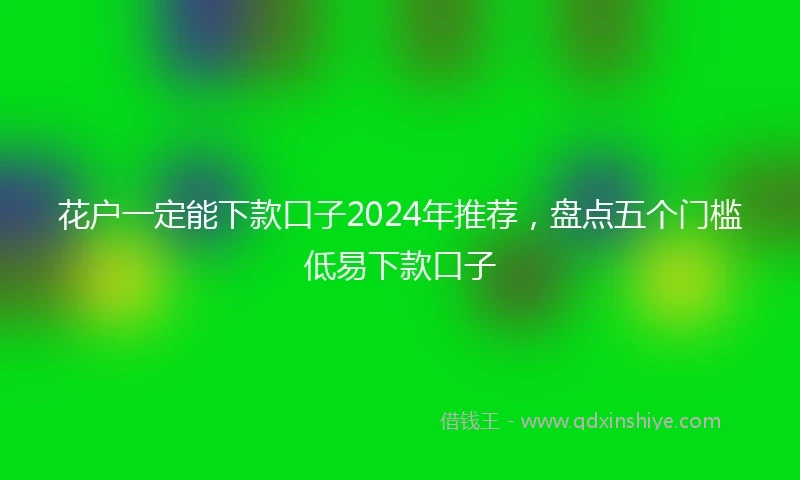 花户一定能下款口子2024年推荐，盘点五个门槛低易下款口子