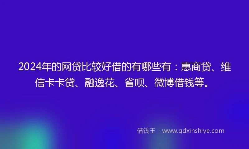 2024年的网贷比较好借的有哪些有：惠商贷、维信卡卡贷、融逸花、省呗、微博借钱等。