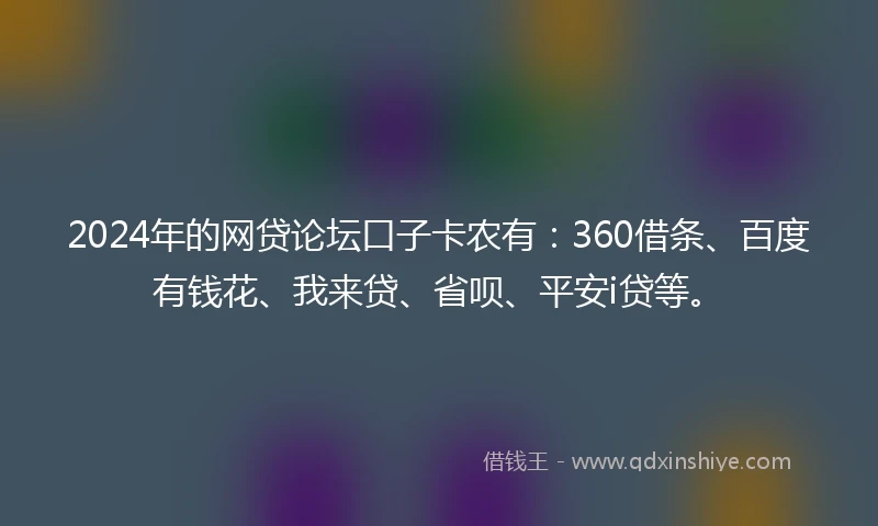 2024年的网贷论坛口子卡农有:360借条、百度有钱花、我来贷、省呗、平安i贷等。