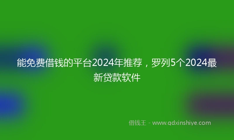 能免费借钱的平台2024年推荐，罗列5个2024最新贷款软件