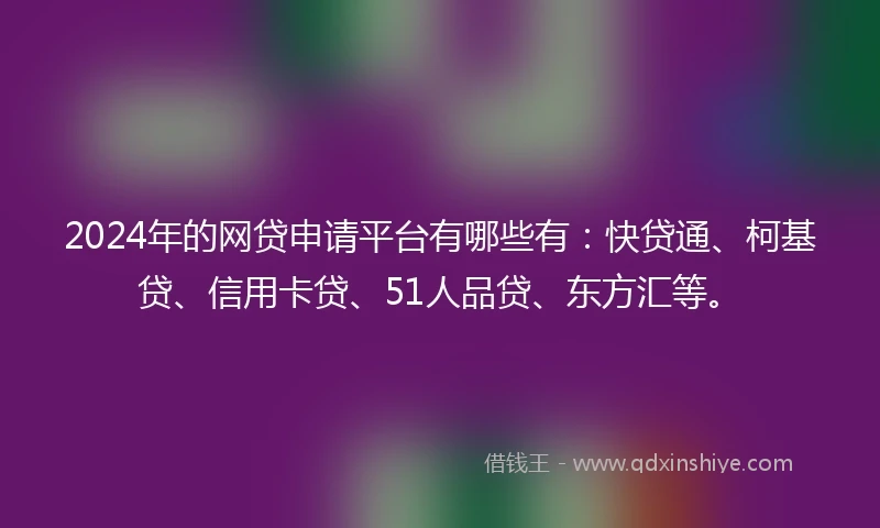 2024年的网贷申请平台有哪些有：快贷通、柯基贷、信用卡贷、51人品贷、东方汇等。