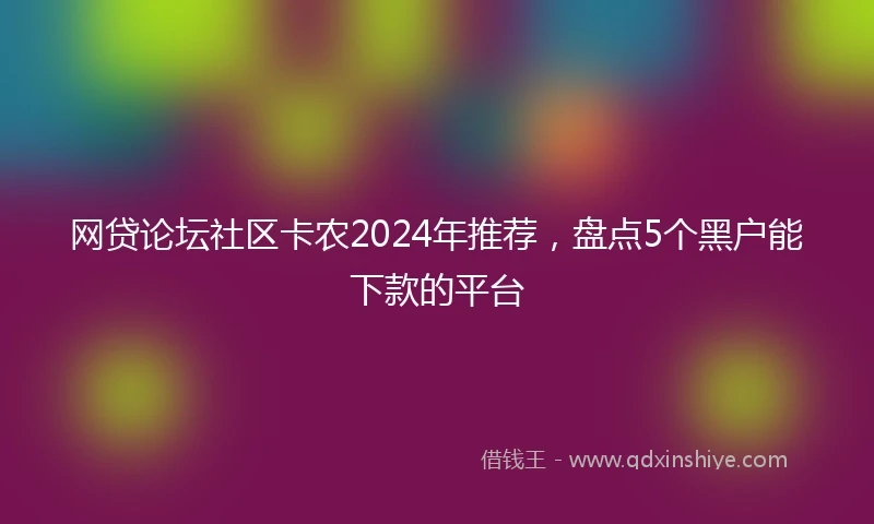 网贷论坛社区卡农2024年推荐，盘点5个黑户能下款的平台