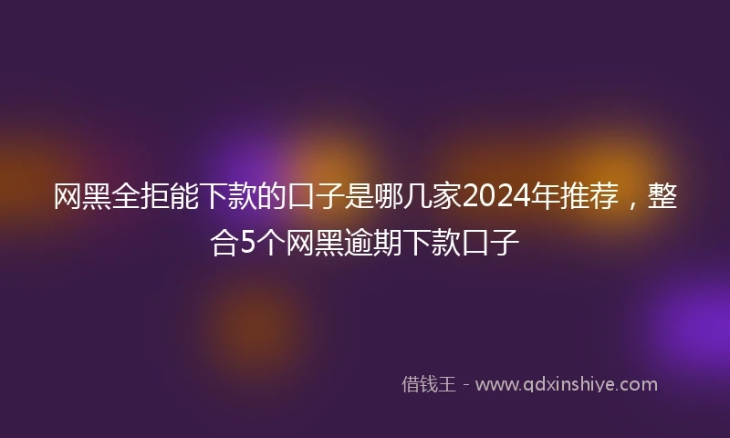 网黑全拒能下款的口子是哪几家2024年推荐，整合5个网黑逾期下款口子