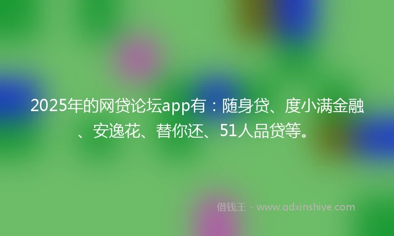 2025年的网贷论坛app有：随身贷、度小满金融、安逸花、替你还、51人品贷等。