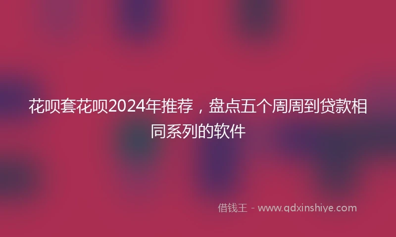花呗套花呗2024年推荐，盘点五个周周到贷款相同系列的软件