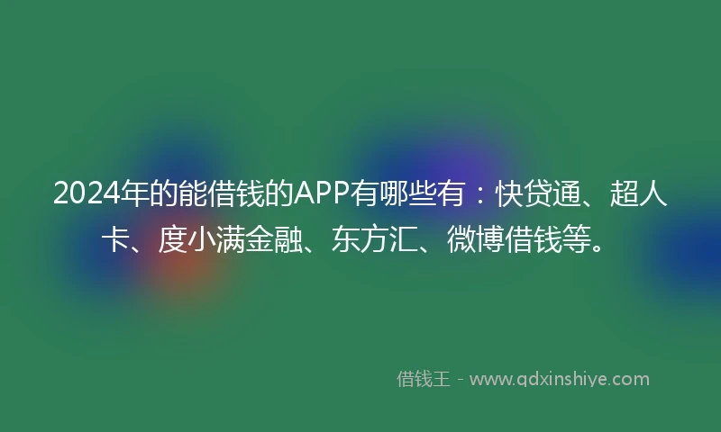 2024年的能借钱的APP有哪些有：快贷通、超人卡、度小满金融、东方汇、微博借钱等。