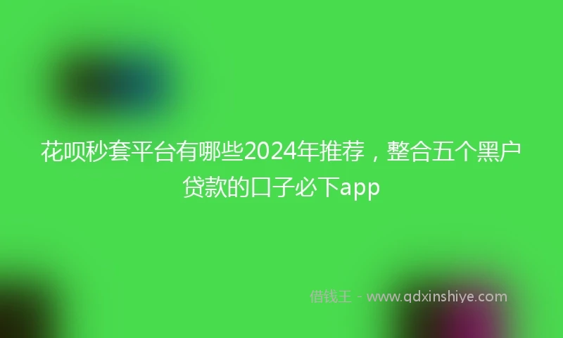 花呗秒套平台有哪些2024年推荐，整合五个黑户贷款的口子必下app