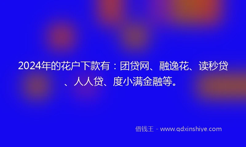 2024年的花户下款有：团贷网、融逸花、读秒贷、人人贷、度小满金融等。