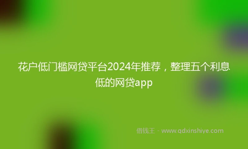 花户低门槛网贷平台2024年推荐，整理五个利息低的网贷app