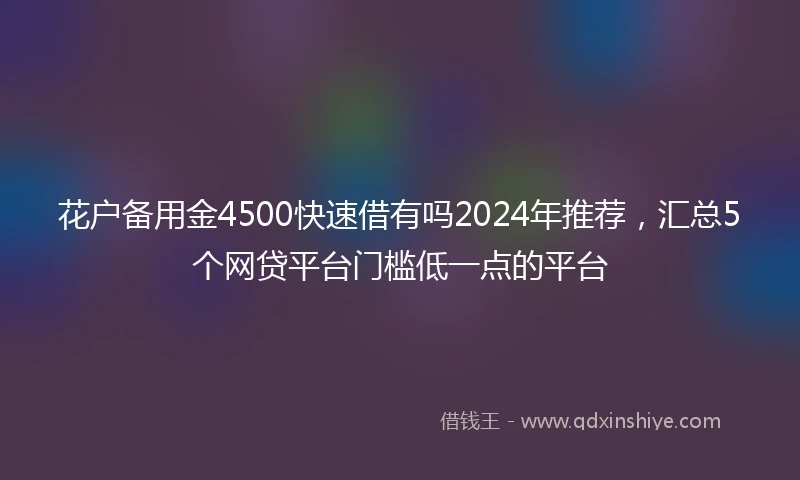 花户备用金4500快速借有吗2024年推荐，汇总5个网贷平台门槛低一点的平台
