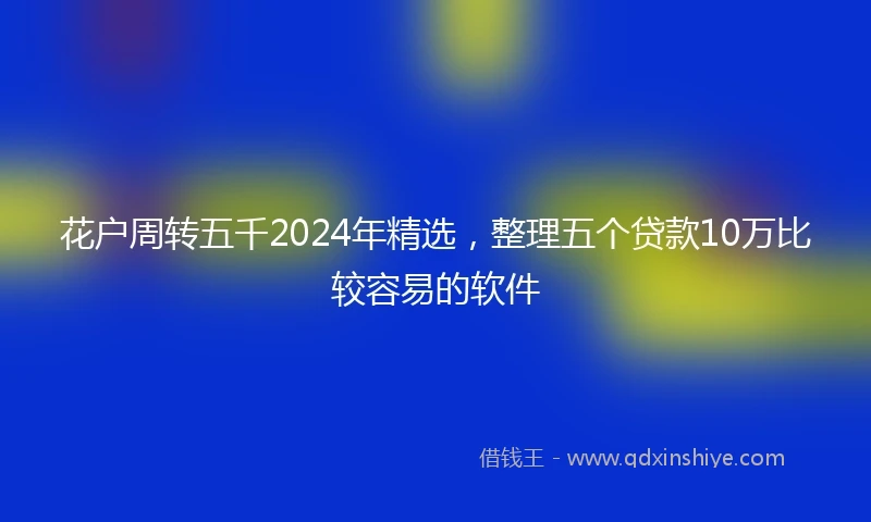 花户周转五千2024年精选，整理五个贷款10万比较容易的软件