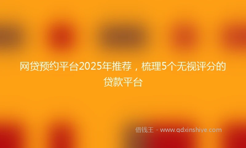 网贷预约平台2025年推荐，梳理5个无视评分的贷款平台