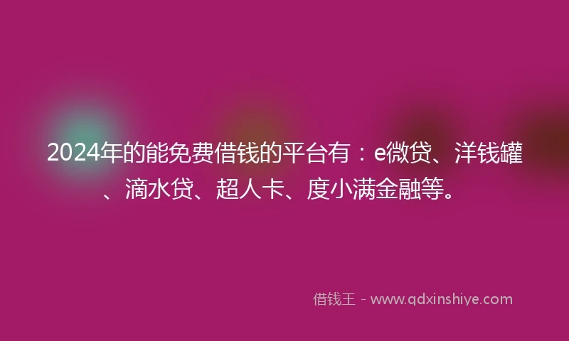 2024年的能免费借钱的平台有：e微贷、洋钱罐、滴水贷、超人卡、度小满金融等。