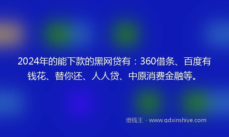 2024年的能下款的黑网贷有：360借条、百度有钱花、替你还、人人贷、中原消费金融等。