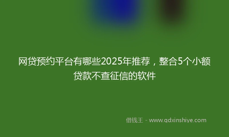 网贷预约平台有哪些2025年推荐，整合5个小额贷款不查征信的软件