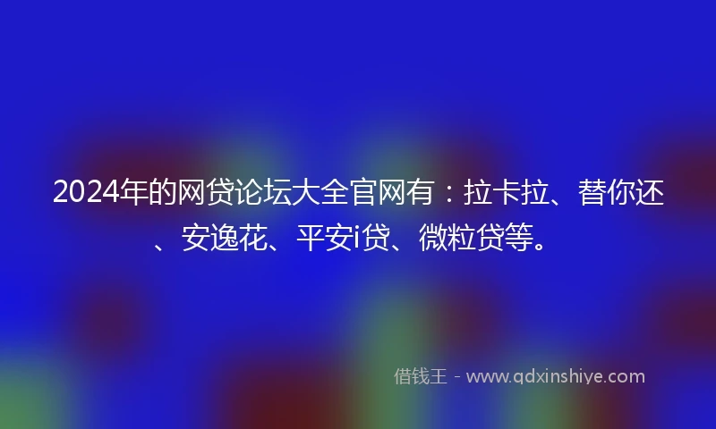 2024年的网贷论坛大全官网有：拉卡拉、替你还、安逸花、平安i贷、微粒贷等。