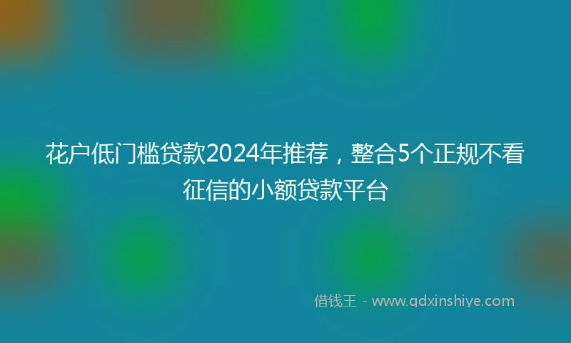 花户低门槛贷款2024年推荐，整合5个正规不看征信的小额贷款平台