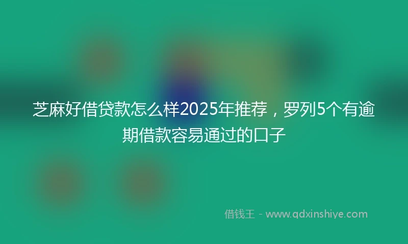 芝麻好借贷款怎么样2025年推荐，罗列5个有逾期借款容易通过的口子