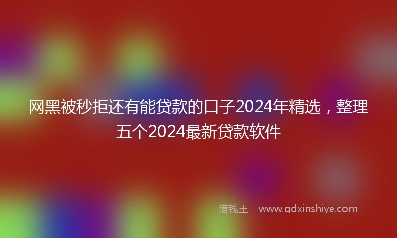网黑被秒拒还有能贷款的口子2024年精选，整理五个2024最新贷款软件