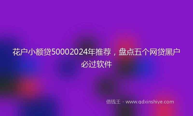 花户小额贷50002024年推荐,盘点五个网贷黑户必过软件