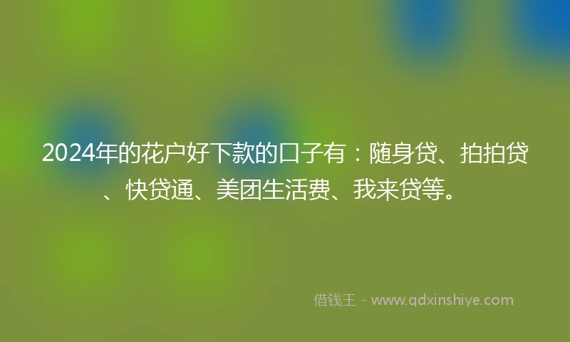 2024年的花户好下款的口子有：随身贷、拍拍贷、快贷通、美团生活费、我来贷等。