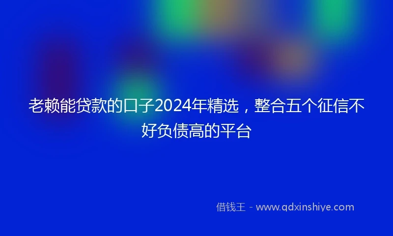 老赖能贷款的口子2024年精选，整合五个征信不好负债高的平台