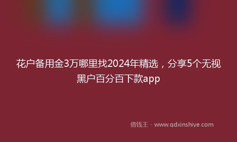 花户备用金3万哪里找2024年精选，分享5个无视黑户百分百下款app