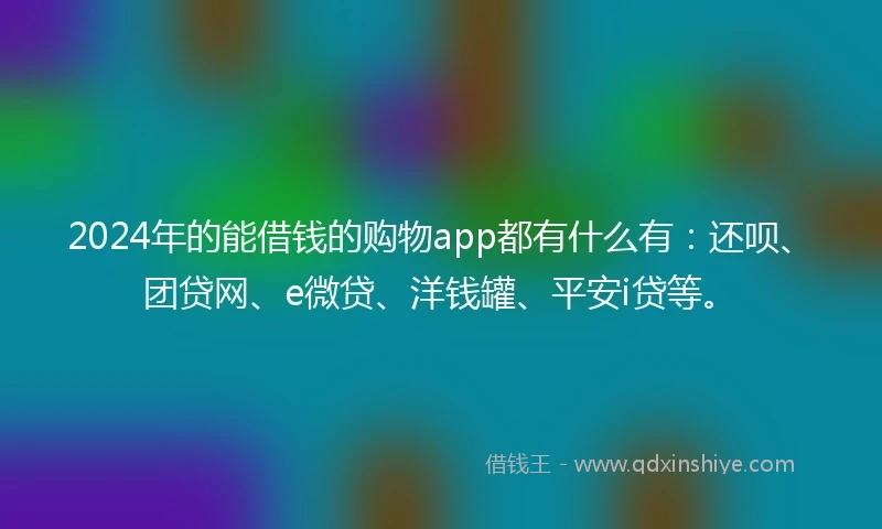2024年的能借钱的购物app都有什么有：还呗、团贷网、e微贷、洋钱罐、平安i贷等。