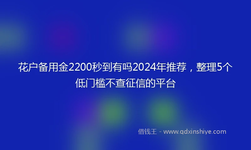 花户备用金2200秒到有吗2024年推荐，整理5个低门槛不查征信的平台
