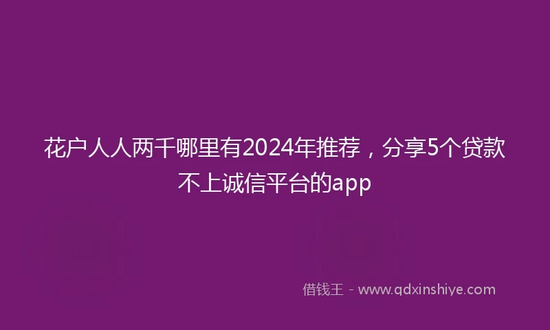 花户人人两千哪里有2024年推荐，分享5个贷款不上诚信平台的app