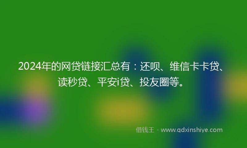 2024年的网贷链接汇总有：还呗、维信卡卡贷、读秒贷、平安i贷、投友圈等。
