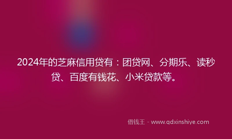 2024年的芝麻信用贷有：团贷网、分期乐、读秒贷、百度有钱花、小米贷款等。