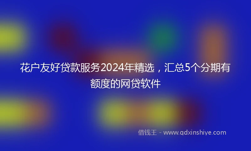 花户友好贷款服务2024年精选，汇总5个分期有额度的网贷软件