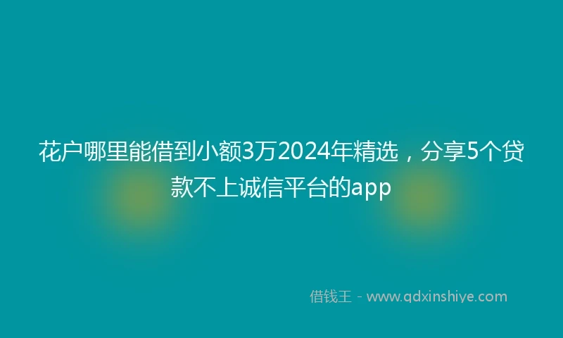 花户哪里能借到小额3万2024年精选，分享5个贷款不上诚信平台的app