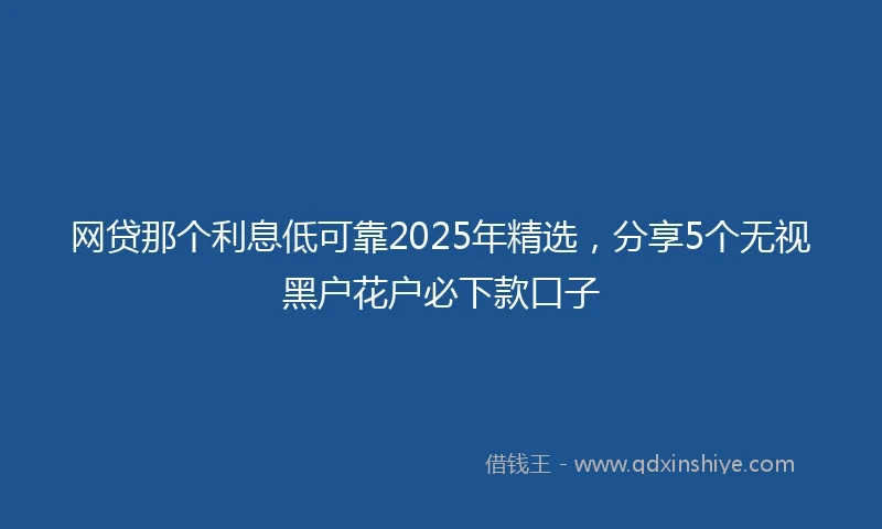 网贷那个利息低可靠2025年精选，分享5个无视黑户花户必下款口子