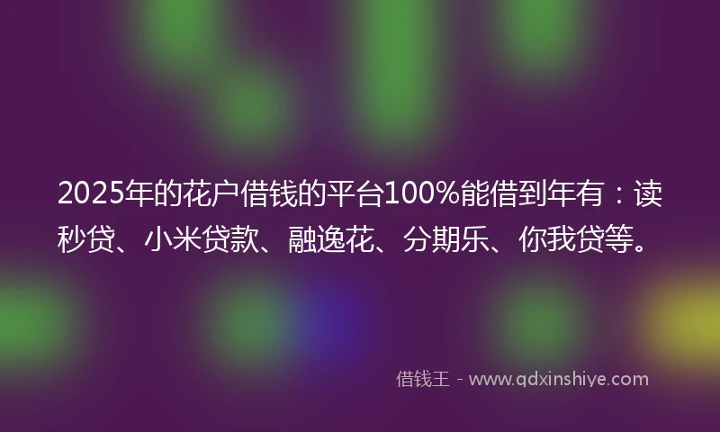2025年的花户借钱的平台100%能借到年有：读秒贷、小米贷款、融逸花、分期乐、你我贷等。