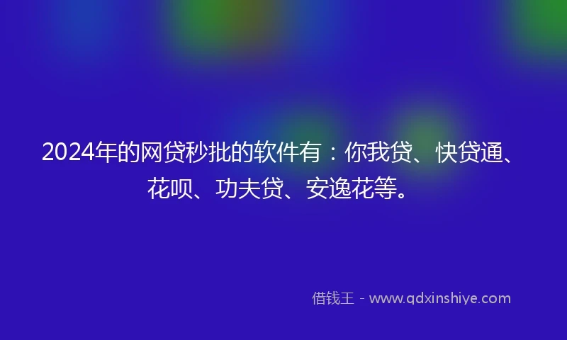2024年的网贷秒批的软件有：你我贷、快贷通、花呗、功夫贷、安逸花等。