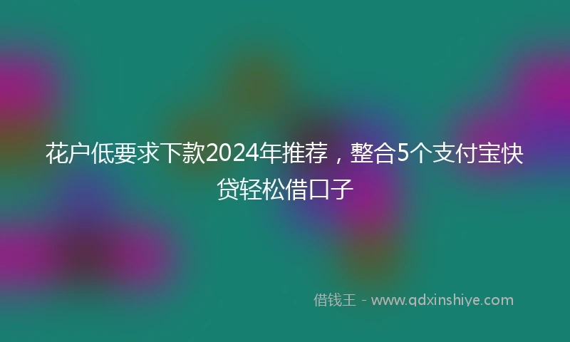 花户低要求下款2024年推荐，整合5个支付宝快贷轻松借口子
