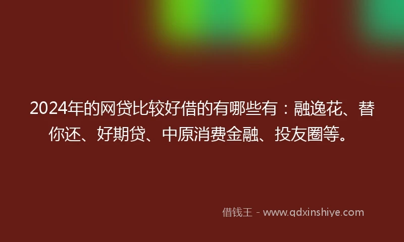 2024年的网贷比较好借的有哪些有：融逸花、替你还、好期贷、中原消费金融、投友圈等。