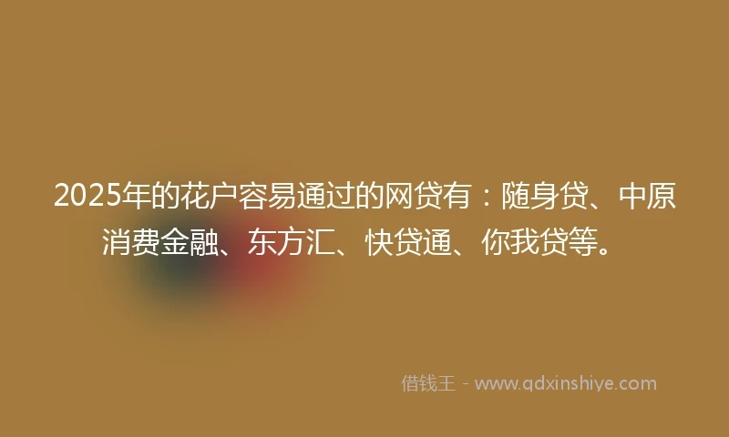 2025年的花户容易通过的网贷有:随身贷、中原消费金融、东方汇、快贷通、你我贷等。