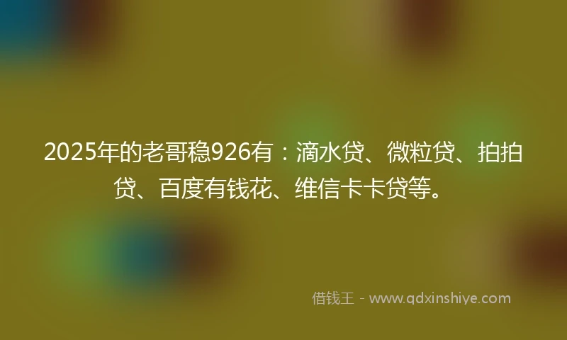 2025年的老哥稳926有：滴水贷、微粒贷、拍拍贷、百度有钱花、维信卡卡贷等。