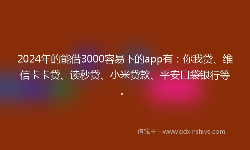 2024年的能借3000容易下的app有：你我贷、维信卡卡贷、读秒贷、小米贷款、平安口袋银行等。