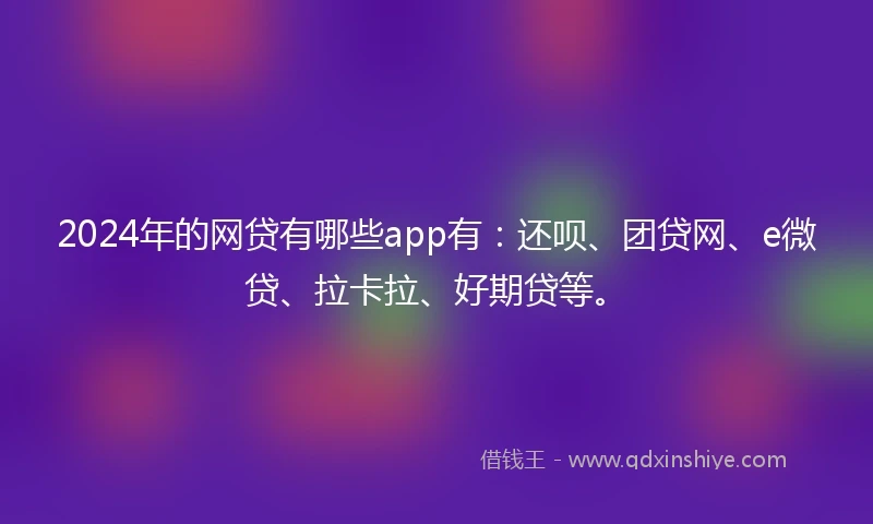 2024年的网贷有哪些app有：还呗、团贷网、e微贷、拉卡拉、好期贷等。