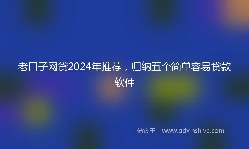 老口子网贷2024年推荐，归纳五个简单容易贷款软件