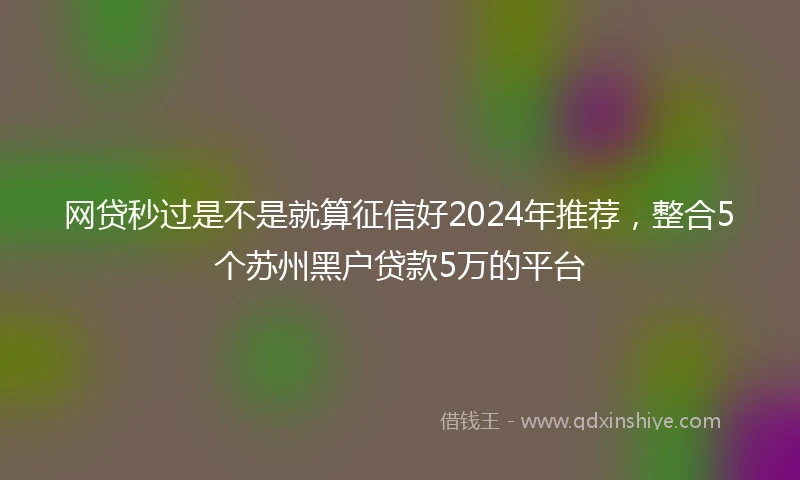网贷秒过是不是就算征信好2024年推荐，整合5个苏州黑户贷款5万的平台